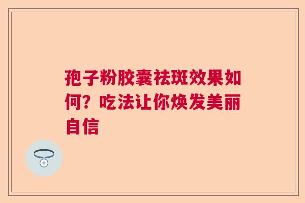 孢子粉胶囊祛斑效果如何？吃法让你焕发美丽自信  第1张