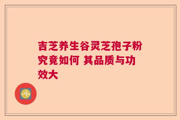 吉芝养生谷灵芝孢子粉究竟如何 其品质与功效大  第1张