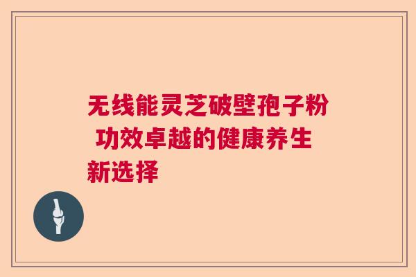 无线能灵芝破壁孢子粉 功效卓越的健康养生新选择  第1张