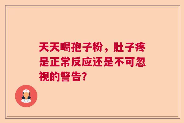 天天喝孢子粉，肚子疼是正常反应还是不可忽视的警告？  第1张