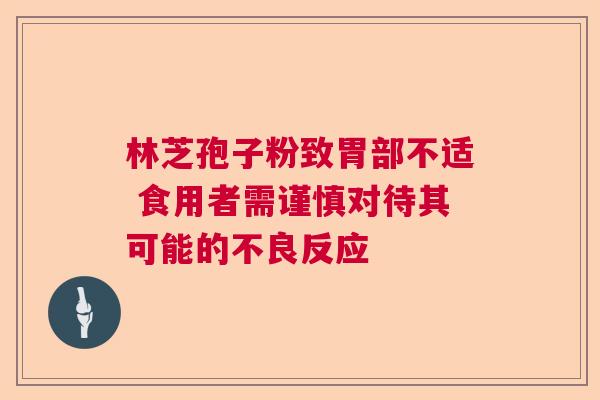林芝孢子粉致胃部不适 食用者需谨慎对待其可能的不良反应  第1张