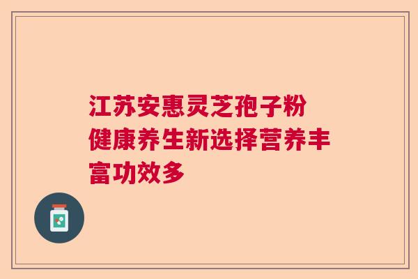 江苏安惠灵芝孢子粉 健康养生新选择营养丰富功效多  第1张