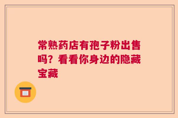 常熟药店有孢子粉出售吗？看看你身边的隐藏宝藏  第1张