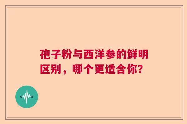 孢子粉与西洋参的鲜明区别，哪个更适合你？  第1张