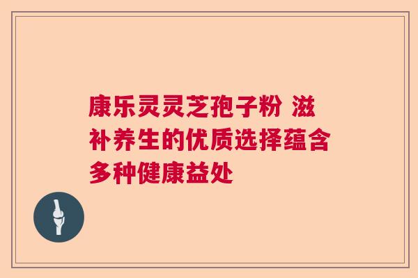康乐灵灵芝孢子粉 滋补养生的优质选择蕴含多种健康益处  第1张