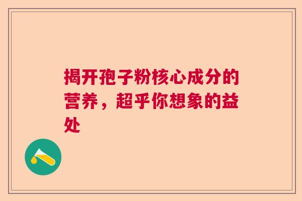 揭开孢子粉核心成分的营养，超乎你想象的益处  第1张