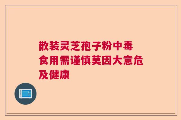 散装灵芝孢子粉中毒 食用需谨慎莫因大意危及健康  第1张