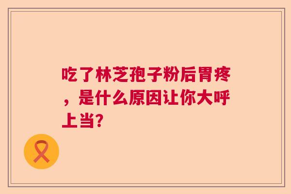 吃了林芝孢子粉后胃疼，是什么原因让你大呼上当？  第1张