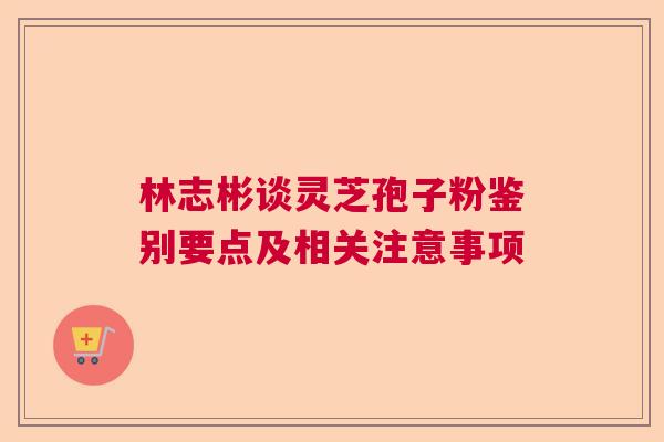 林志彬谈灵芝孢子粉鉴别要点及相关注意事项  第1张