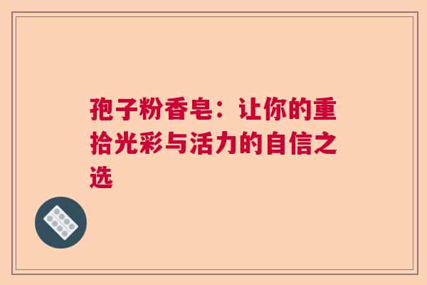 孢子粉香皂：让你的重拾光彩与活力的自信之选  第1张