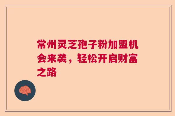 常州灵芝孢子粉加盟机会来袭，轻松开启财富之路  第1张