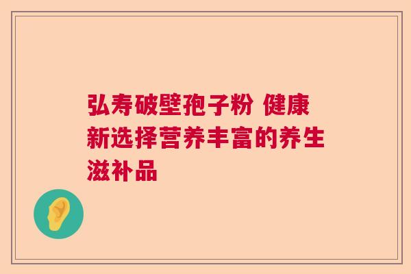弘寿破壁孢子粉 健康新选择营养丰富的养生滋补品  第1张