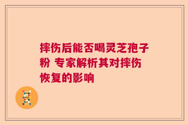 摔伤后能否喝灵芝孢子粉 专家解析其对摔伤恢复的影响  第1张