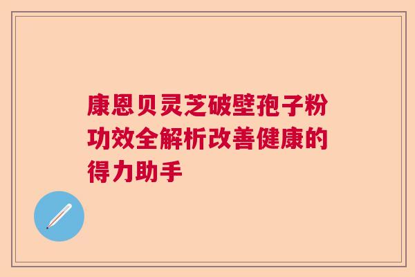 康恩贝灵芝破壁孢子粉功效全解析改善健康的得力助手  第1张