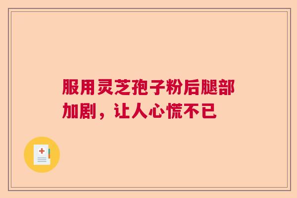 服用灵芝孢子粉后腿部加剧，让人心慌不已  第1张