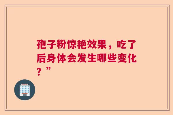 孢子粉惊艳效果，吃了后身体会发生哪些变化？”  第1张