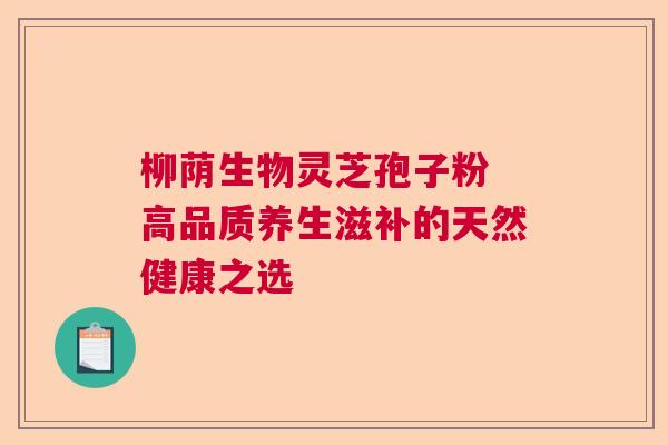 柳荫生物灵芝孢子粉 高品质养生滋补的天然健康之选  第1张