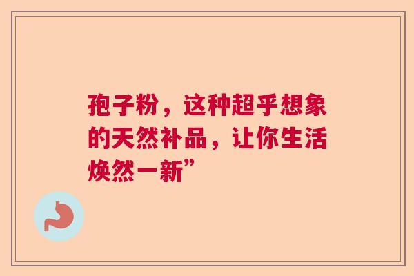 孢子粉，这种超乎想象的天然补品，让你生活焕然一新”  第1张