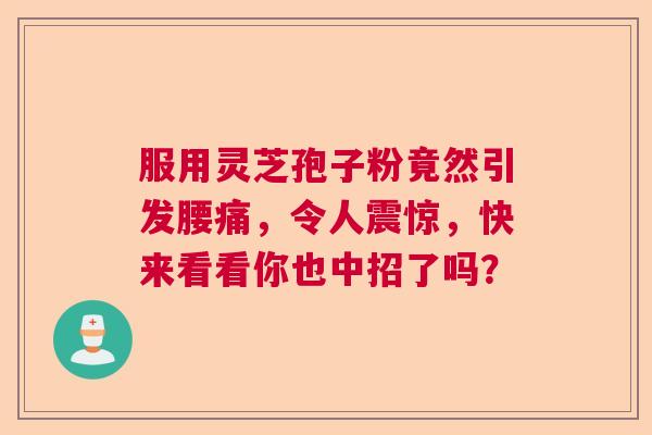 服用灵芝孢子粉竟然引发腰痛，令人震惊，快来看看你也中招了吗？  第1张