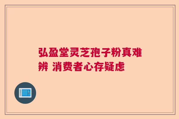 弘盈堂灵芝孢子粉真难辨 消费者心存疑虑  第1张