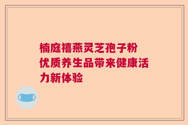 楠庭禧燕灵芝孢子粉 优质养生品带来健康活力新体验  第1张