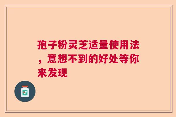 孢子粉灵芝适量使用法，意想不到的好处等你来发现  第1张