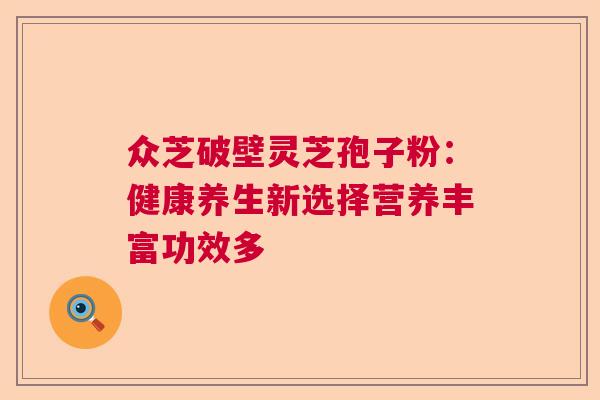 众芝破壁灵芝孢子粉：健康养生新选择营养丰富功效多  第1张