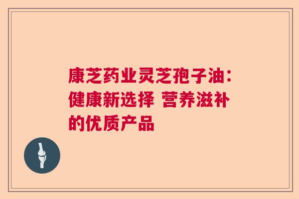 康芝药业灵芝孢子油：健康新选择 营养滋补的优质产品  第1张