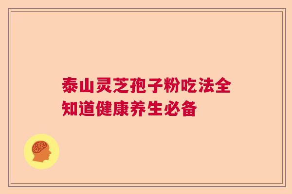 泰山灵芝孢子粉吃法全知道健康养生必备  第1张
