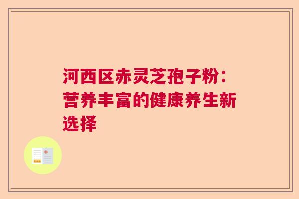 河西区赤灵芝孢子粉：营养丰富的健康养生新选择  第1张