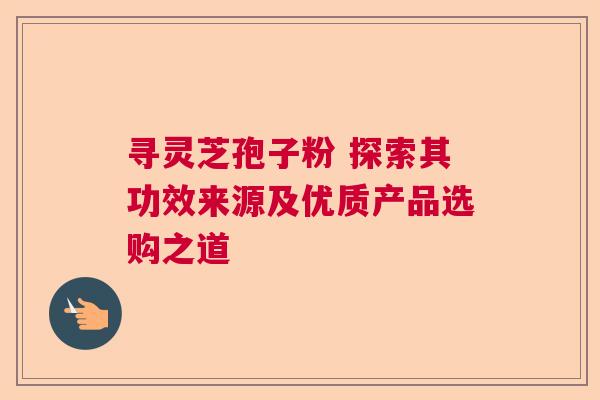 寻灵芝孢子粉 探索其功效来源及优质产品选购之道  第1张