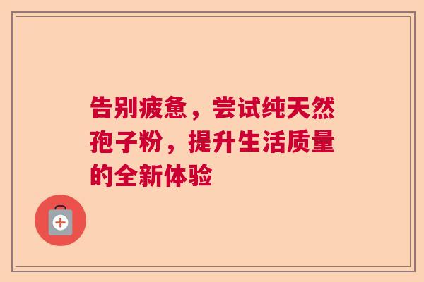 告别疲惫，尝试纯天然孢子粉，提升生活质量的全新体验  第1张