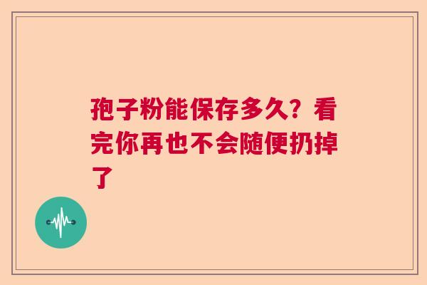 孢子粉能保存多久？看完你再也不会随便扔掉了  第1张