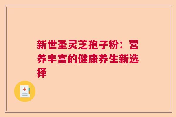 新世圣灵芝孢子粉：营养丰富的健康养生新选择  第1张