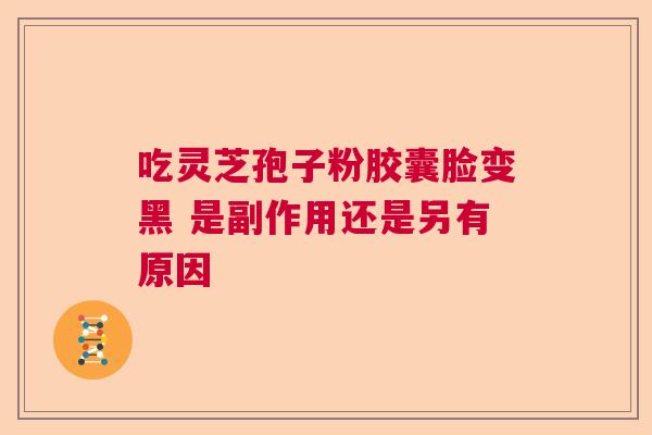 吃灵芝孢子粉胶囊脸变黑 是副作用还是另有原因  第1张