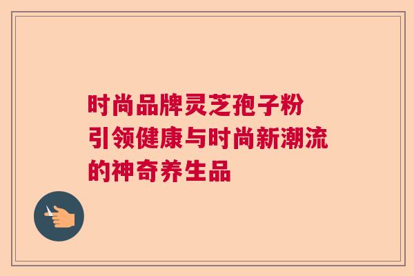 时尚品牌灵芝孢子粉 引领健康与时尚新潮流的神奇养生品  第1张