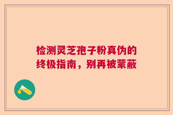 检测灵芝孢子粉真伪的终极指南，别再被蒙蔽  第1张