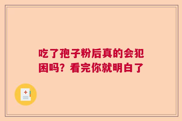 吃了孢子粉后真的会犯困吗？看完你就明白了  第1张