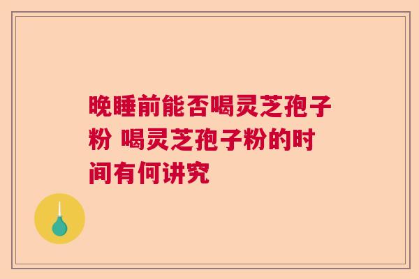 晚睡前能否喝灵芝孢子粉 喝灵芝孢子粉的时间有何讲究  第1张