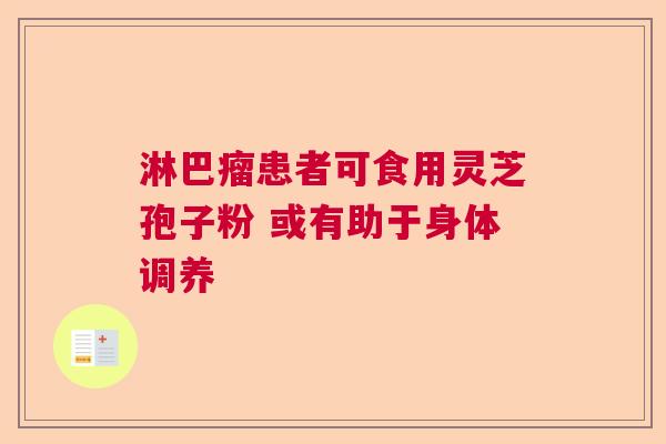 淋巴瘤患者可食用灵芝孢子粉 或有助于身体调养  第1张