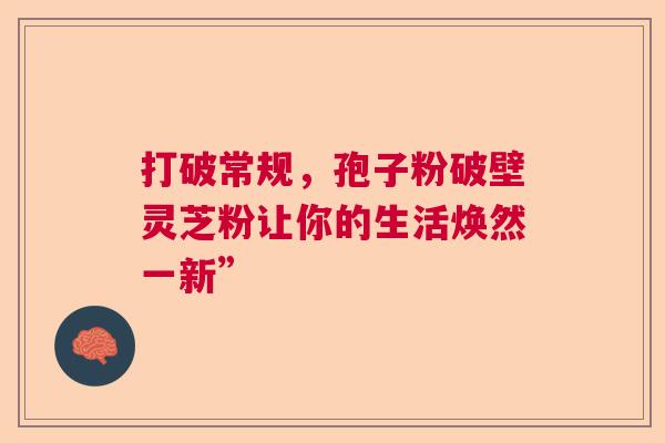 打破常规，孢子粉破壁灵芝粉让你的生活焕然一新”  第1张