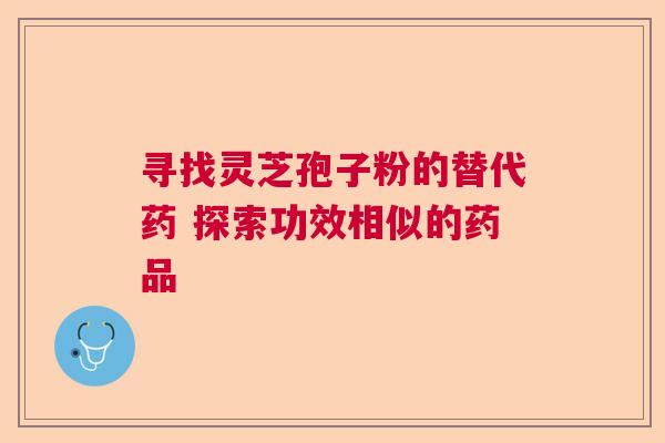 寻找灵芝孢子粉的替代药 探索功效相似的药品  第1张