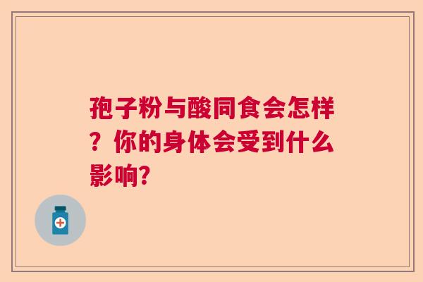 孢子粉与酸同食会怎样？你的身体会受到什么影响？  第1张