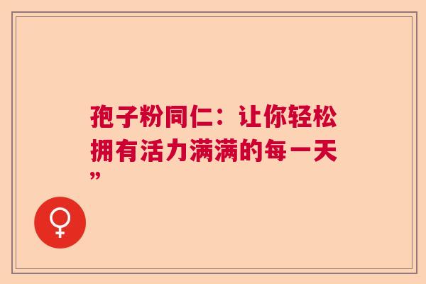 孢子粉同仁：让你轻松拥有活力满满的每一天”  第1张