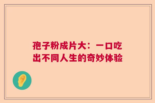 孢子粉成片大：一口吃出不同人生的奇妙体验  第1张
