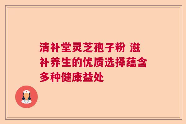 清补堂灵芝孢子粉 滋补养生的优质选择蕴含多种健康益处  第1张