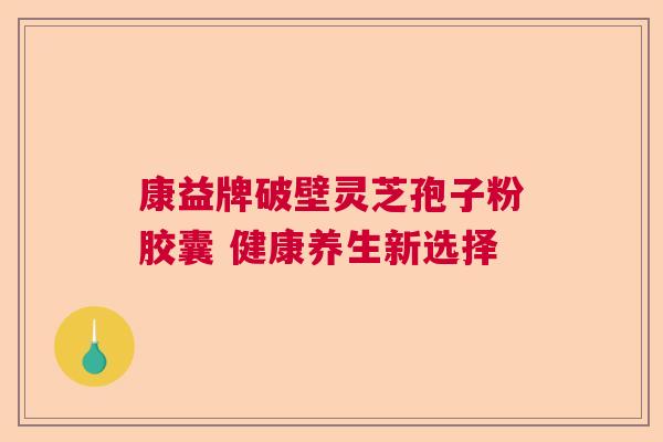 康益牌破壁灵芝孢子粉胶囊 健康养生新选择  第1张