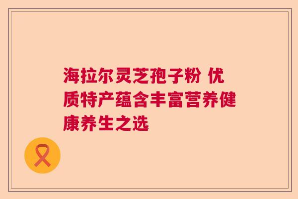 海拉尔灵芝孢子粉 优质特产蕴含丰富营养健康养生之选  第1张