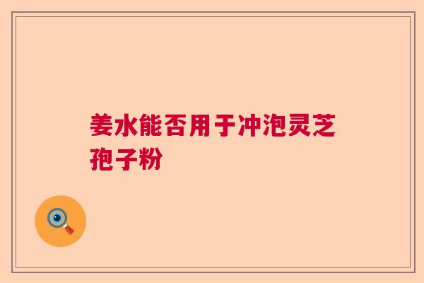 姜水能否用于冲泡灵芝孢子粉  第1张