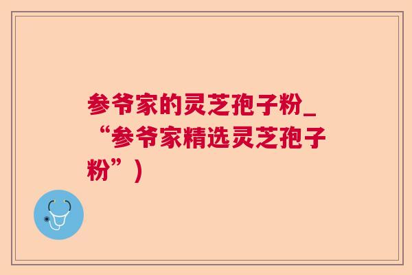 参爷家的灵芝孢子粉_“参爷家精选灵芝孢子粉”)  第1张